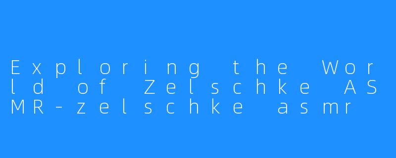 Exploring the World of Zelschke ASMR-zelschke asmr