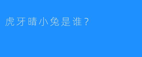 虎牙晴小兔是谁？