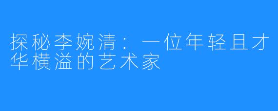 探秘李婉清:一位年轻且才华横溢的艺术家