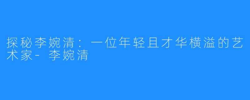 探秘李婉清:一位年轻且才华横溢的艺术家-李婉清