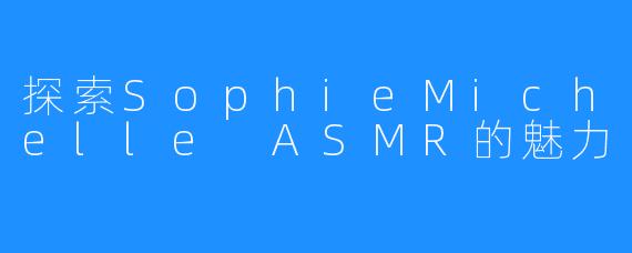 探索SophieMichelle ASMR的魅力
