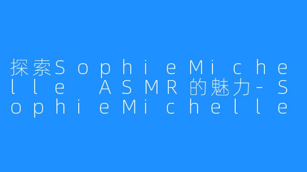 探索SophieMichelle ASMR的魅力-SophieMichelle ASMR
