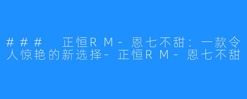 ### 正恒RM-恩七不甜:一款令人惊艳的新选择-正恒RM-恩七不甜