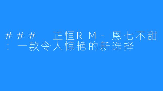 ### 正恒RM-恩七不甜:一款令人惊艳的新选择