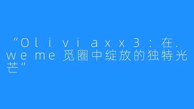 “Oliviaxx3：在.weme觅圈中绽放的独特光芒”