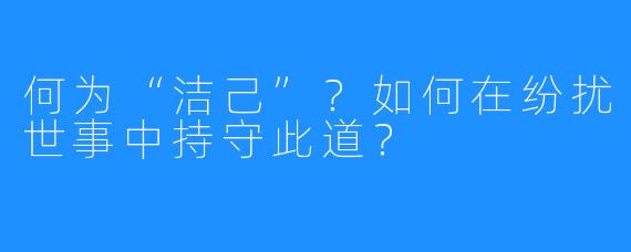何为“洁己”？如何在纷扰世事中持守此道？