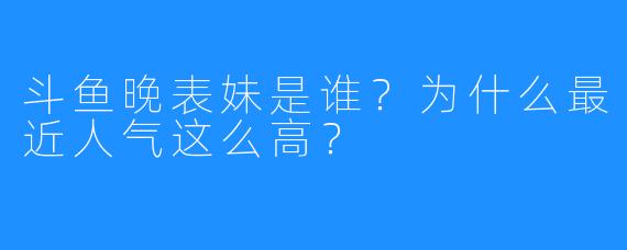 斗鱼晚表妹是谁？为什么最近人气这么高？