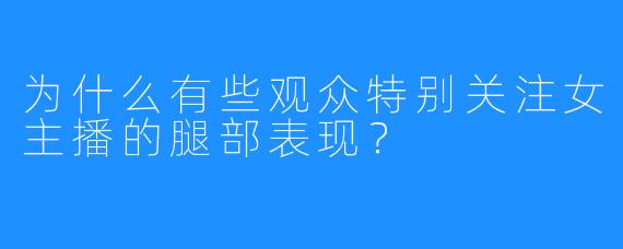 为什么有些观众特别关注女主播的腿部表现？