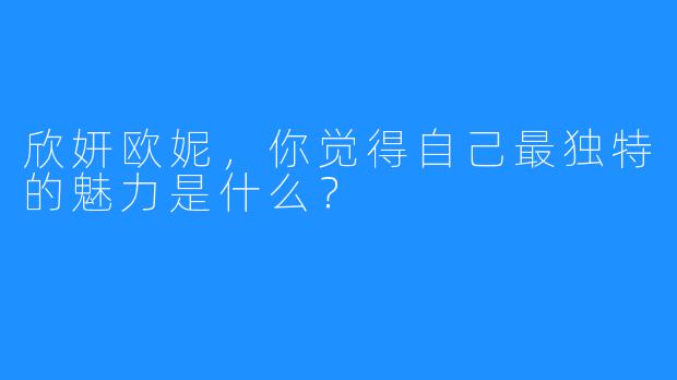 欣妍欧妮，你觉得自己最独特的魅力是什么？