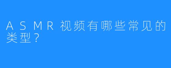 ASMR视频有哪些常见的类型？