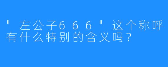 “左公子666″这个称呼有什么特别的含义吗？