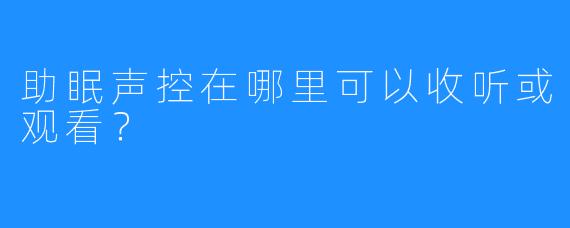 助眠声控在哪里可以收听或观看？