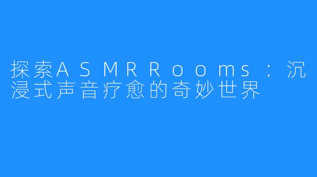 探索ASMRRooms：沉浸式声音疗愈的奇妙世界