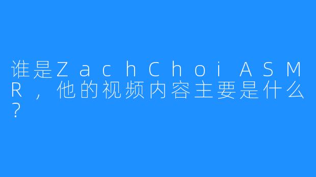 谁是ZachChoiASMR，他的视频内容主要是什么？