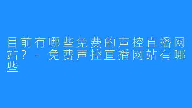 目前有哪些免费的声控直播网站？-免费声控直播网站有哪些