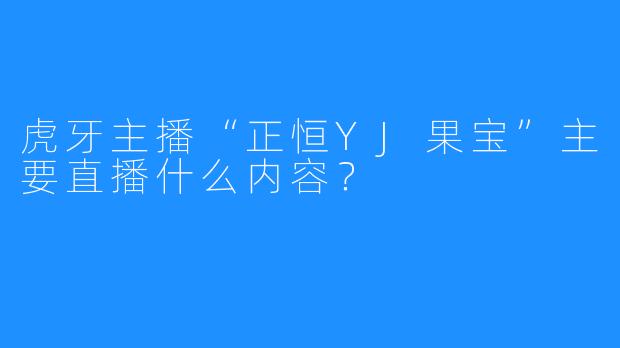 虎牙主播“正恒YJ果宝”主要直播什么内容？