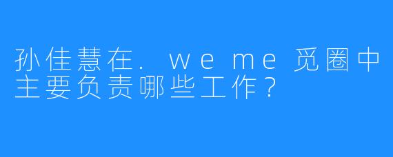 孙佳慧在.weme觅圈中主要负责哪些工作？