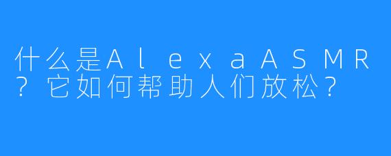 什么是AlexaASMR？它如何帮助人们放松？
