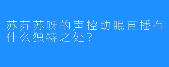 苏苏苏呀的声控助眠直播有什么独特之处？