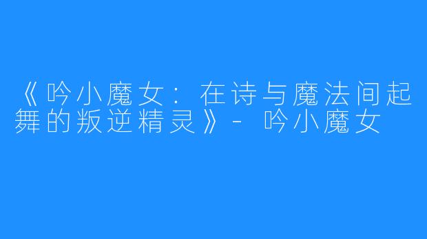 《吟小魔女：在诗与魔法间起舞的叛逆精灵》-吟小魔女