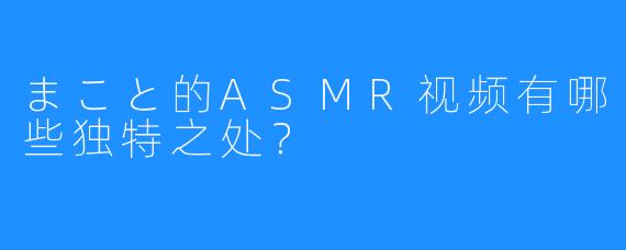 まこと的ASMR视频有哪些独特之处？
