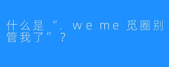什么是“.weme觅圈别管我了”？