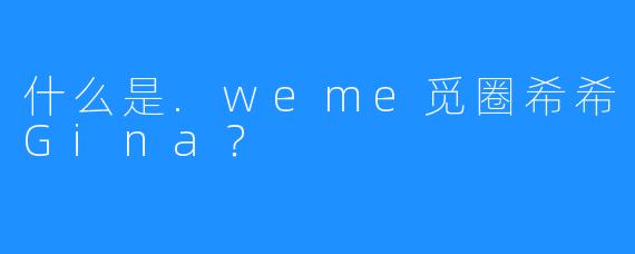 什么是.weme觅圈希希Gina？