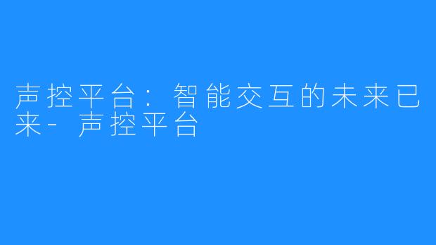 声控平台：智能交互的未来已来-声控平台