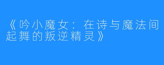 《吟小魔女：在诗与魔法间起舞的叛逆精灵》