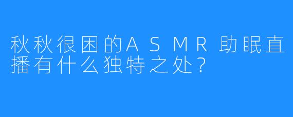 秋秋很困的ASMR助眠直播有什么独特之处？