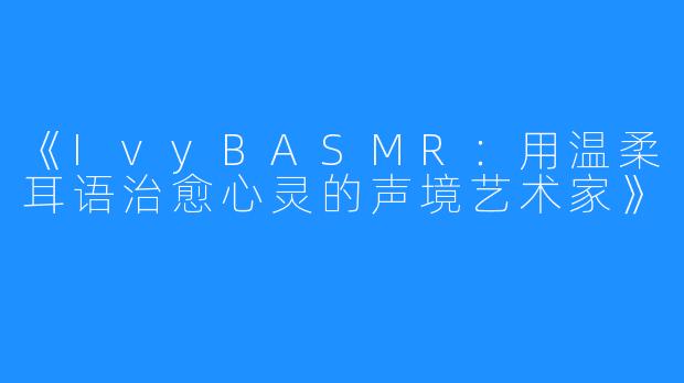 《IvyBASMR：用温柔耳语治愈心灵的声境艺术家》