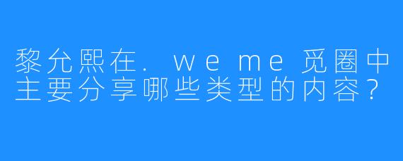 黎允熙在.weme觅圈中主要分享哪些类型的内容？
