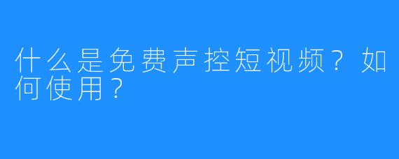 什么是免费声控短视频？如何使用？