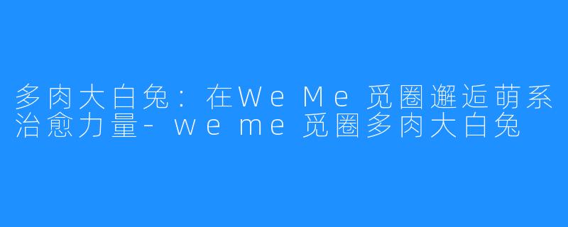 多肉大白兔：在WeMe觅圈邂逅萌系治愈力量-weme觅圈多肉大白兔