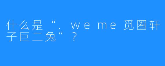 什么是“.weme觅圈轩子巨二兔”？