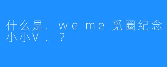 什么是.weme觅圈纪念小小V.？