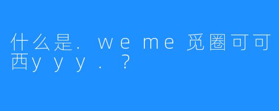 什么是.weme觅圈可可西yyy.？