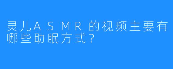 灵儿ASMR的视频主要有哪些助眠方式？