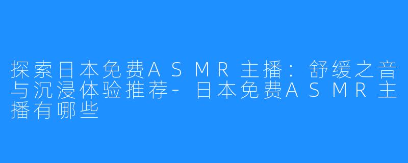 探索日本免费ASMR主播：舒缓之音与沉浸体验推荐-日本免费ASMR主播有哪些