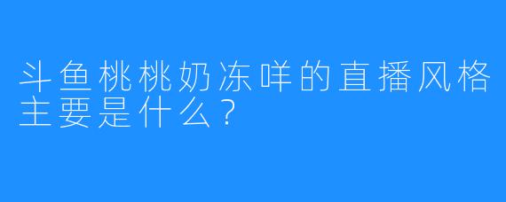 斗鱼桃桃奶冻咩的直播风格主要是什么？