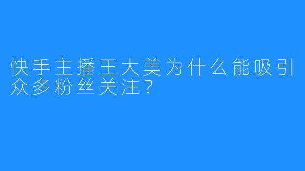 快手主播王大美为什么能吸引众多粉丝关注？