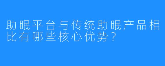助眠平台与传统助眠产品相比有哪些核心优势？