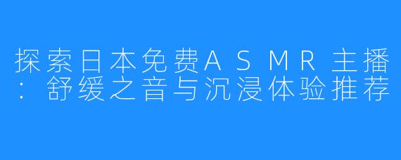 探索日本免费ASMR主播：舒缓之音与沉浸体验推荐