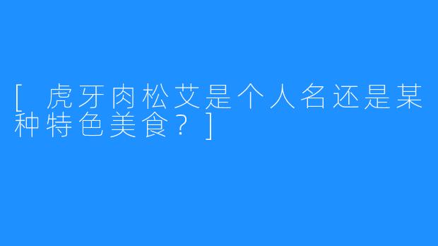 [虎牙肉松艾是个人名还是某种特色美食？]