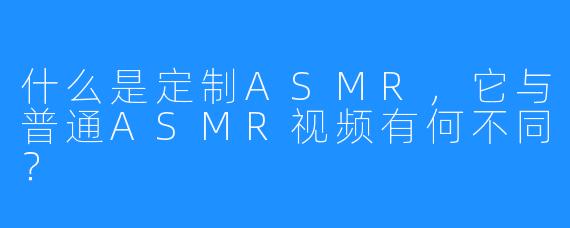 什么是定制ASMR，它与普通ASMR视频有何不同？