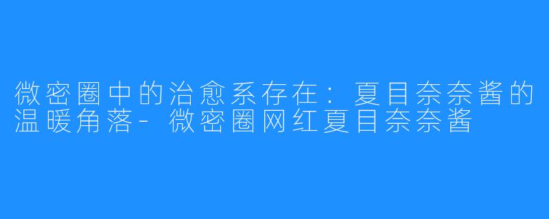 微密圈中的治愈系存在：夏目奈奈酱的温暖角落-微密圈网红夏目奈奈酱