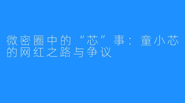 微密圈中的“芯”事：童小芯的网红之路与争议