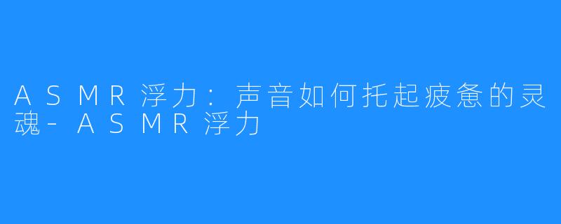 ASMR浮力：声音如何托起疲惫的灵魂-ASMR浮力