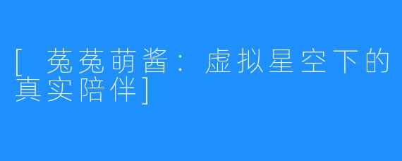 [菟菟萌酱：虚拟星空下的真实陪伴]