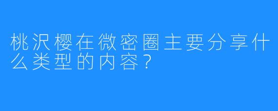 桃沢樱在微密圈主要分享什么类型的内容？